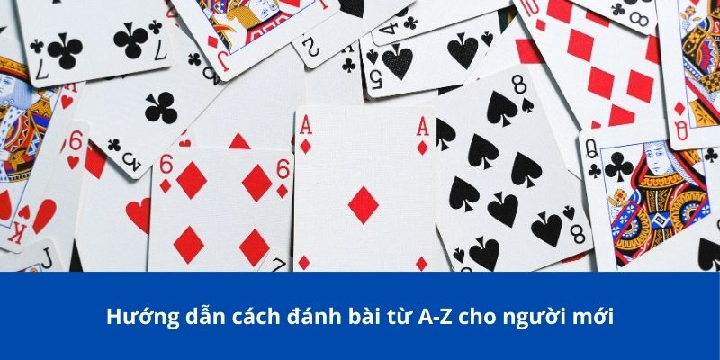 Hướng dẫn cách đánh bài từ A-Z cho người mới